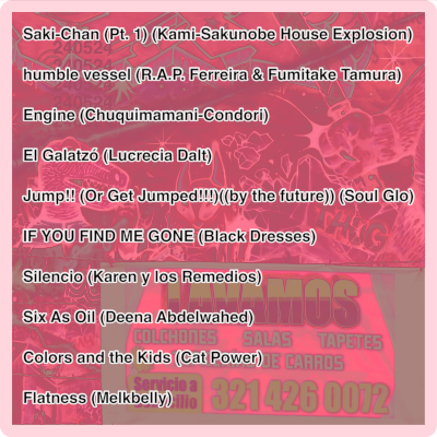 1. Kami-Sakunobe House Explosion K-S.H.E - Saki-Chan (Pt. 1) (02:45) 2. R.A.P. Ferreira & Fumitake Tamura - humble vessel (02:18) 3. Chuquimamani-Condori - Engine (03:39) 4.Lucrecia Dalt - El Galatzó (03:32) 5. Soul Glo - Jump!! (Or Get Jumped!!!)((by the future)) (03:26) 6. Black Dresses - IF YOU FIND ME GONE (05:36) 7. Karen y los Remedios - Silencio (03:45) 8. Deena Abdelwahed - Six as Oil (06:05) 9. Cat Power - Colors and the Kids (06:35) 10. Melkbelly - Flatness (02:32)