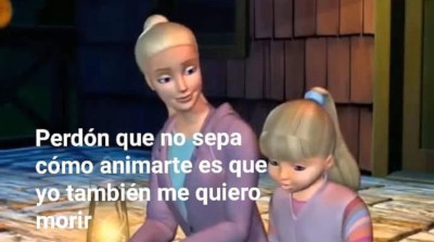 barbie: 'perdón que no sepa cómo animarte es que yo también me quiero morir' ('sorry i don't know how to cheer you up, the thing is i also want to die')