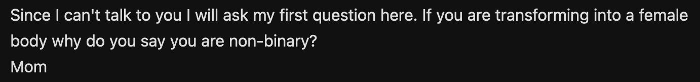 an email from my mother: Since I can't talk to you I will ask my first question here. If you are transforming into a female body why do you say you are non-binary? Mom